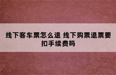 线下客车票怎么退 线下购票退票要扣手续费吗